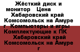 Жёсткий диск и монитор › Цена ­ 2 000 - Хабаровский край, Комсомольск-на-Амуре г. Компьютеры и игры » Комплектующие к ПК   . Хабаровский край,Комсомольск-на-Амуре г.